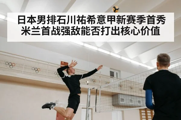 日本男排石川祐希意甲新赛季首秀 米兰首战强敌能否打出核心价值 - kaiyun