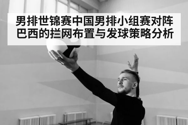 男排世锦赛中国男排小组赛对阵巴西的拦网布置与发球策略分析 - kaiyun